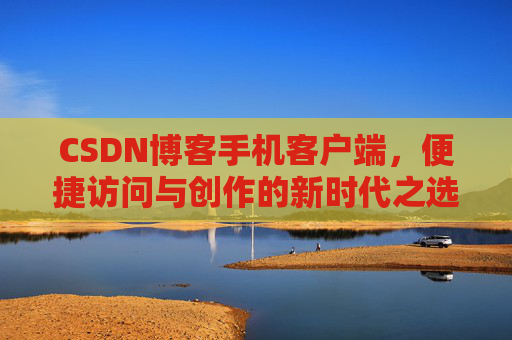CSDN博客手机客户端，便捷访问与创作的新时代之选
